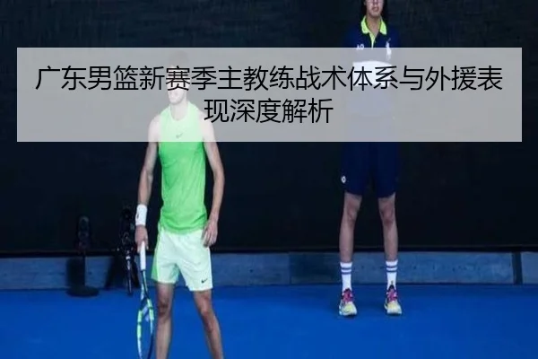 广东男篮新赛季主教练战术体系与外援表现深度解析