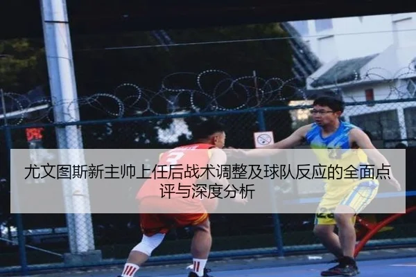 尤文图斯新主帅上任后战术调整及球队反应的全面点评与深度分析