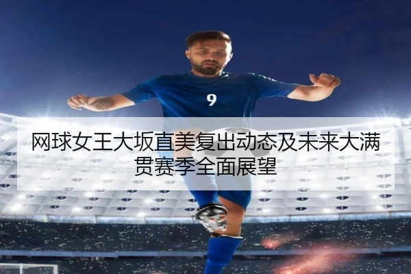 网球女王大坂直美复出动态及未来大满贯赛季全面展望